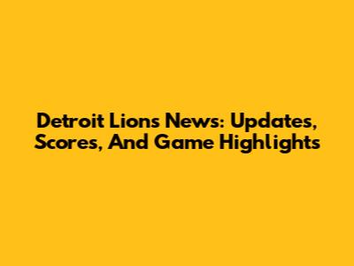 Detroit Lions News: Updates, Scores, And Game Highlights