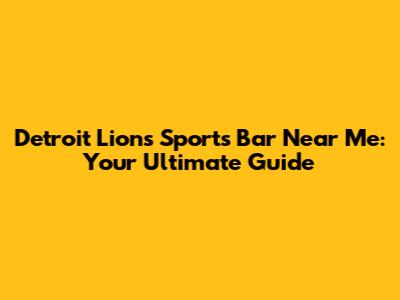 Detroit Lions Sports Bar Near Me: Your Ultimate Guide