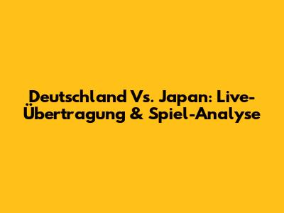 Deutschland Vs. Japan: Live-Übertragung & Spiel-Analyse