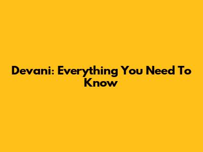 Devani: Everything You Need To Know