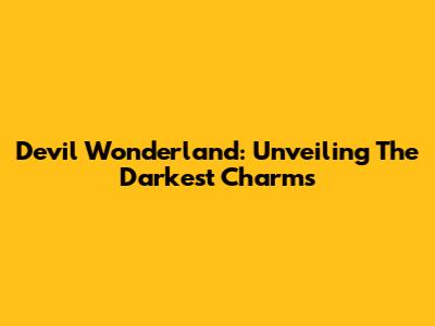 Devil Wonderland: Unveiling The Darkest Charms