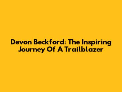 Devon Beckford: The Inspiring Journey Of A Trailblazer