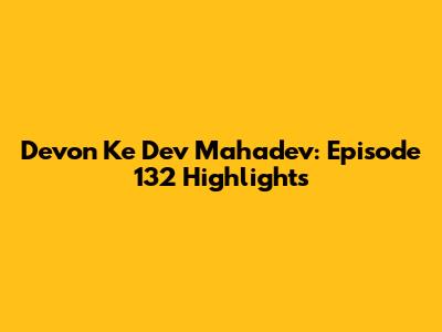 Devon Ke Dev Mahadev: Episode 132 Highlights