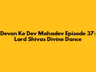 Devon Ke Dev Mahadev Episode 37: Lord Shiva's Divine Dance