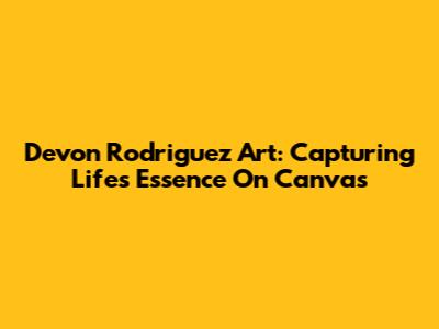 Devon Rodriguez Art: Capturing Life's Essence On Canvas