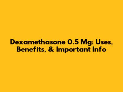 Dexamethasone 0.5 Mg: Uses, Benefits, & Important Info