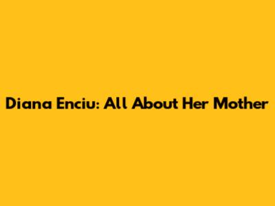 Diana Enciu: All About Her Mother