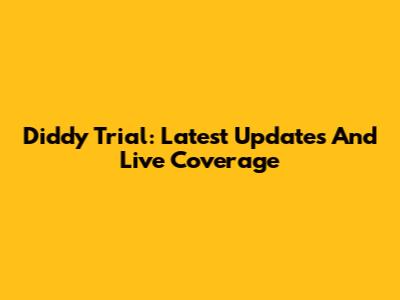 Diddy Trial: Latest Updates And Live Coverage