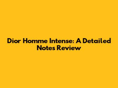 Dior Homme Intense: A Detailed Notes Review