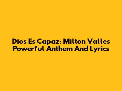 Dios Es Capaz: Milton Valle's Powerful Anthem And Lyrics