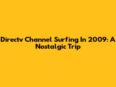 Directv Channel Surfing In 2009: A Nostalgic Trip