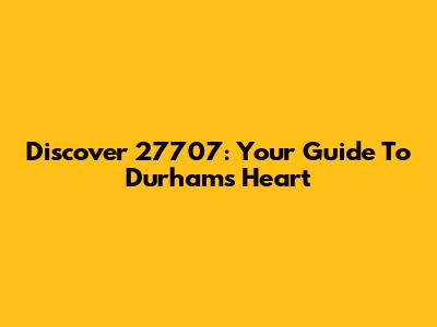 Discover 27707: Your Guide To Durham's Heart