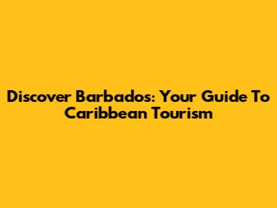 Discover Barbados: Your Guide To Caribbean Tourism