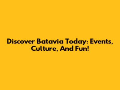 Discover Batavia Today: Events, Culture, And Fun!