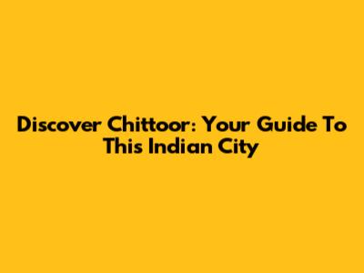 Discover Chittoor: Your Guide To This Indian City