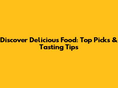 Discover Delicious Food: Top Picks & Tasting Tips