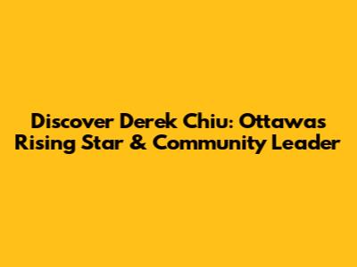 Discover Derek Chiu: Ottawa's Rising Star & Community Leader