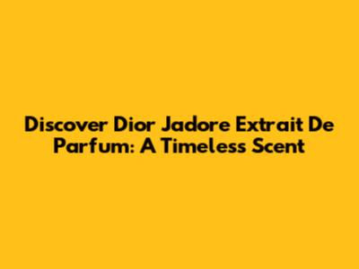 Discover Dior J'adore Extrait De Parfum: A Timeless Scent