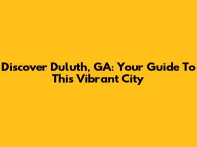 Discover Duluth, GA: Your Guide To This Vibrant City