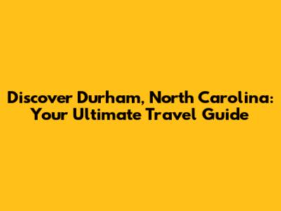 Discover Durham, North Carolina: Your Ultimate Travel Guide