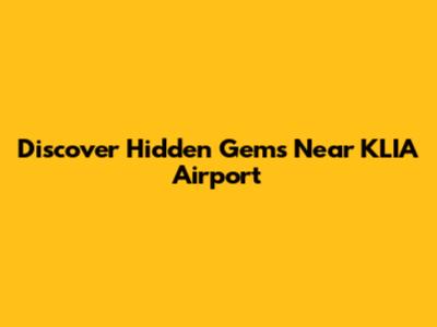 Discover Hidden Gems Near KLIA Airport