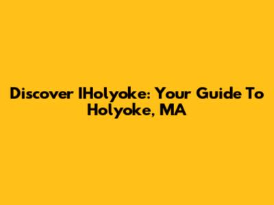 Discover IHolyoke: Your Guide To Holyoke, MA