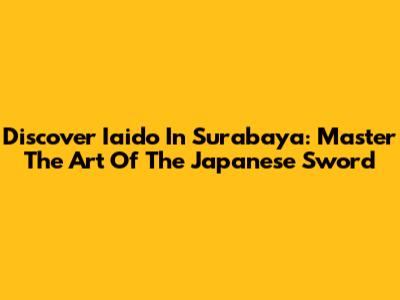 Discover Iaido In Surabaya: Master The Art Of The Japanese Sword