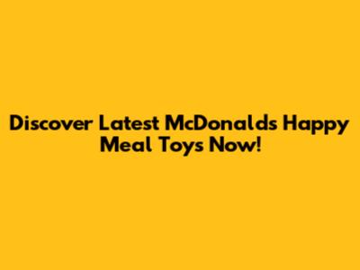 Discover Latest McDonald's Happy Meal Toys Now!