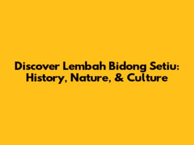 Discover Lembah Bidong Setiu: History, Nature, & Culture