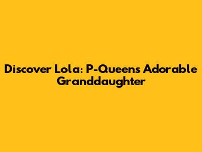Discover Lola: P-Queen's Adorable Granddaughter
