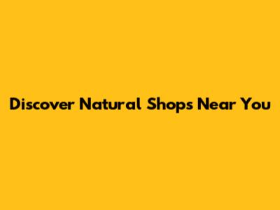 Discover Natural Shops Near You