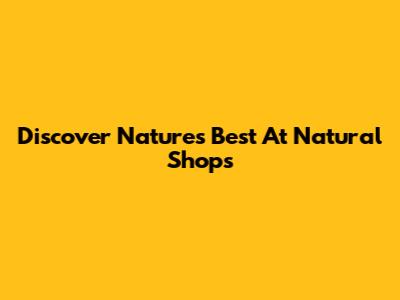 Discover Nature's Best At Natural Shops