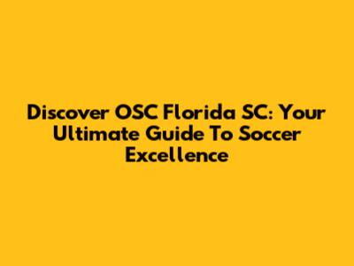 Discover OSC Florida SC: Your Ultimate Guide To Soccer Excellence