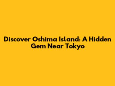 Discover Oshima Island: A Hidden Gem Near Tokyo