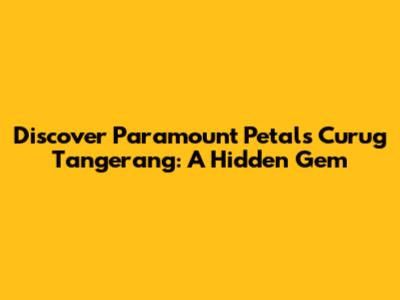 Discover Paramount Petals Curug Tangerang: A Hidden Gem