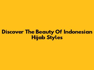 Discover The Beauty Of Indonesian Hijab Styles
