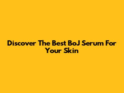 Discover The Best BoJ Serum For Your Skin