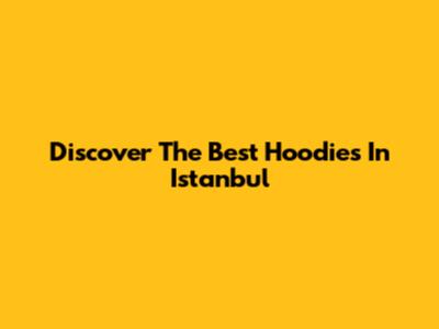 Discover The Best Hoodies In Istanbul
