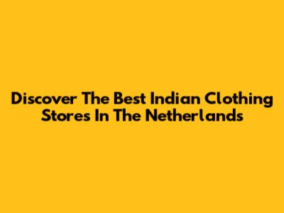 Discover The Best Indian Clothing Stores In The Netherlands