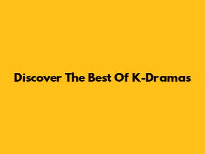 Discover The Best Of K-Dramas
