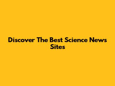 Discover The Best Science News Sites
