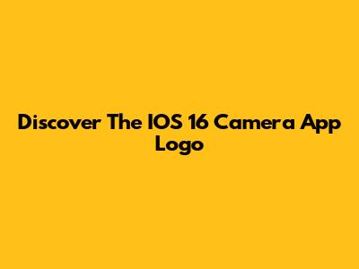Discover The IOS 16 Camera App Logo