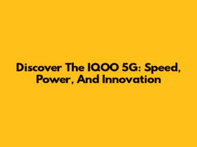 Discover The IQOO 5G: Speed, Power, And Innovation