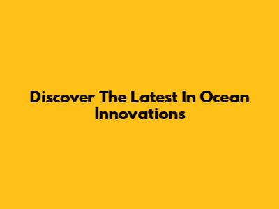 Discover The Latest In Ocean Innovations