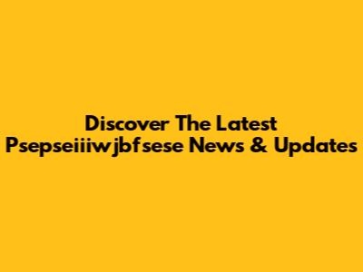 Discover The Latest Psepseiiiwjbfsese News & Updates
