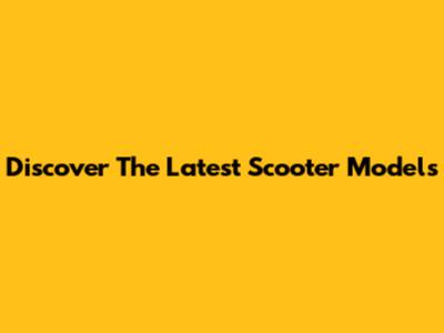 Discover The Latest Scooter Models
