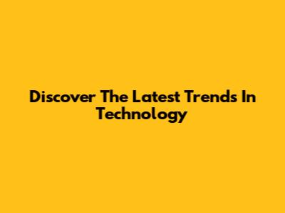 Discover The Latest Trends In Technology