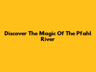 Discover The Magic Of The Pfahl River
