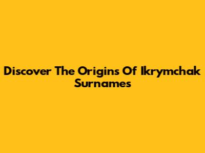 Discover The Origins Of Ikrymchak Surnames