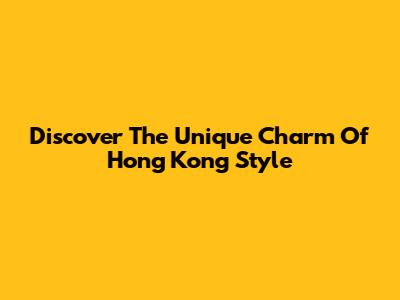 Discover The Unique Charm Of Hong Kong Style